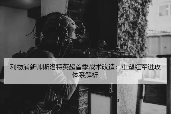 利物浦新帅斯洛特英超首季战术改造：重塑红军进攻体系解析