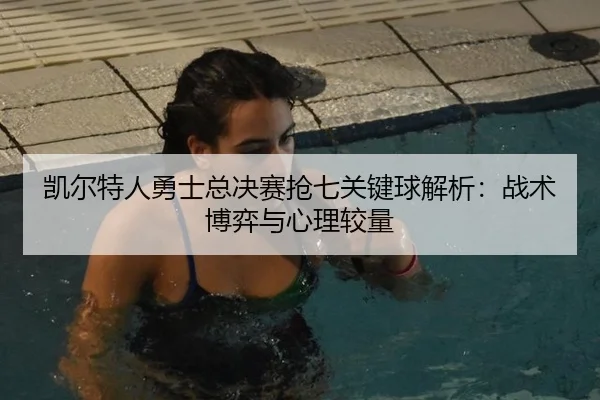 凯尔特人勇士总决赛抢七关键球解析：战术博弈与心理较量