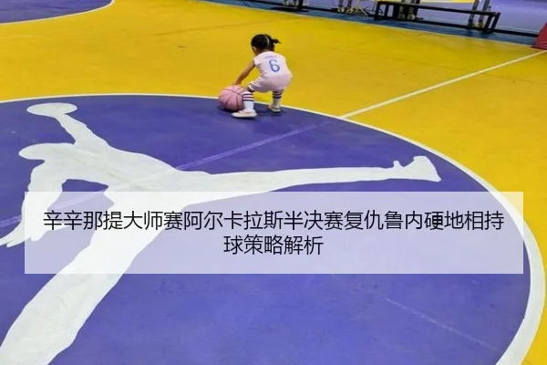 辛辛那提大师赛阿尔卡拉斯半决赛复仇鲁内硬地相持球策略解析